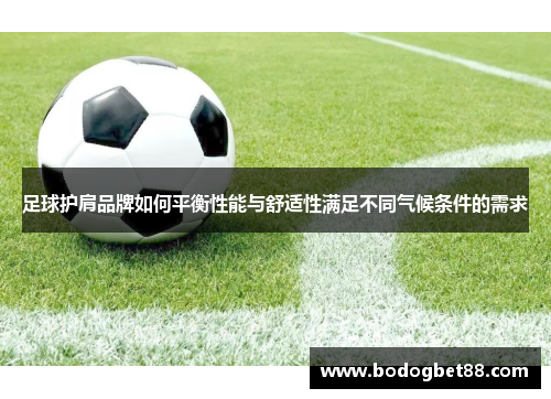 足球护肩品牌如何平衡性能与舒适性满足不同气候条件的需求